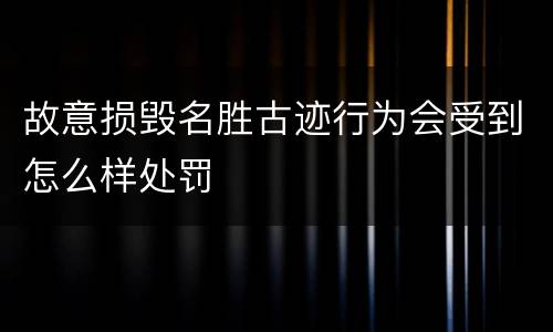 故意损毁名胜古迹行为会受到怎么样处罚