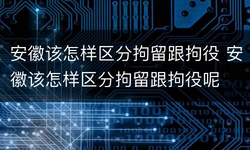 安徽该怎样区分拘留跟拘役 安徽该怎样区分拘留跟拘役呢