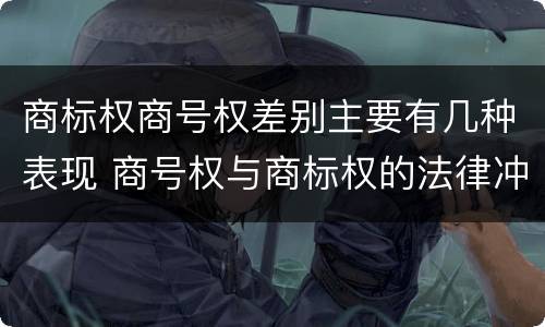 商标权商号权差别主要有几种表现 商号权与商标权的法律冲突与解决