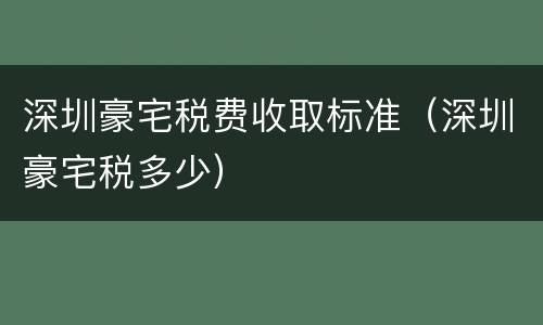 深圳豪宅税费收取标准（深圳豪宅税多少）