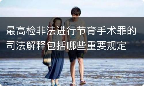最高检非法进行节育手术罪的司法解释包括哪些重要规定