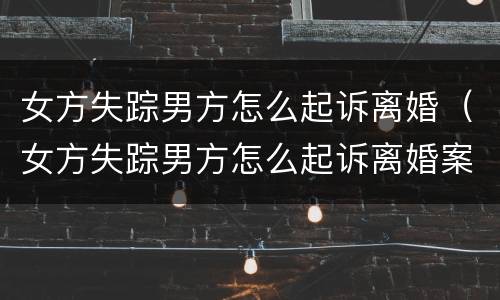 女方失踪男方怎么起诉离婚（女方失踪男方怎么起诉离婚案例）
