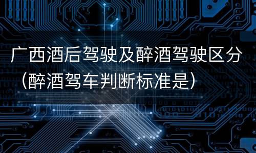 广西酒后驾驶及醉酒驾驶区分（醉酒驾车判断标准是）