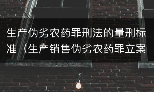 生产伪劣农药罪刑法的量刑标准（生产销售伪劣农药罪立案标准）