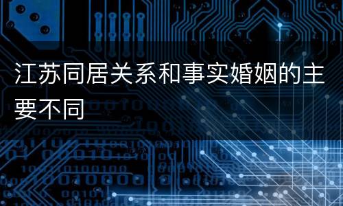 江苏同居关系和事实婚姻的主要不同