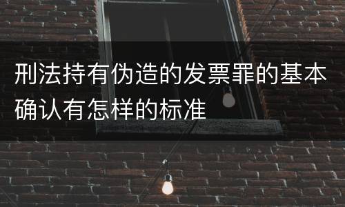 刑法持有伪造的发票罪的基本确认有怎样的标准
