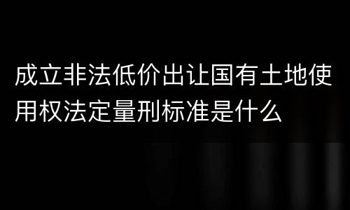 成立非法低价出让国有土地使用权法定量刑标准是什么