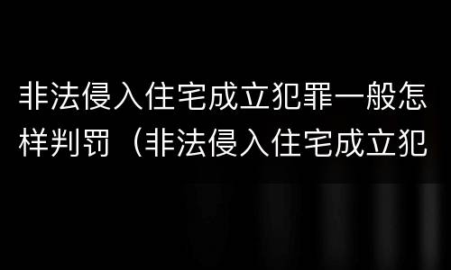 非法侵入住宅成立犯罪一般怎样判罚（非法侵入住宅成立犯罪一般怎样判罚呢）