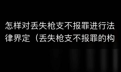 怎样对丢失枪支不报罪进行法律界定（丢失枪支不报罪的构成要件）
