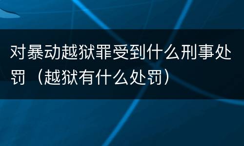 对暴动越狱罪受到什么刑事处罚（越狱有什么处罚）