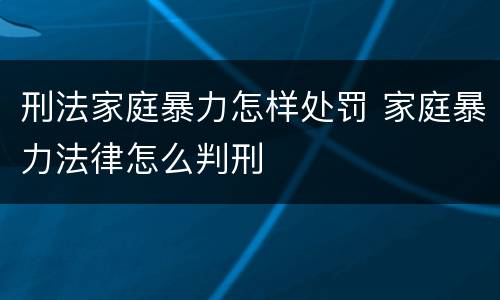 刑法家庭暴力怎样处罚 家庭暴力法律怎么判刑