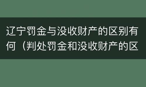 辽宁罚金与没收财产的区别有何（判处罚金和没收财产的区别）