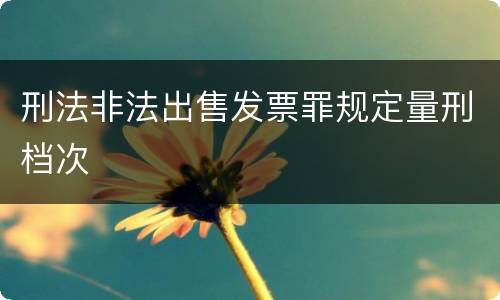 刑法非法出售发票罪规定量刑档次