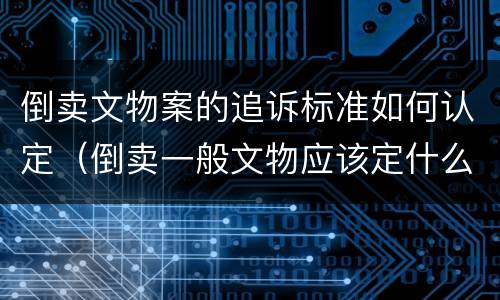 倒卖文物案的追诉标准如何认定（倒卖一般文物应该定什么罪）