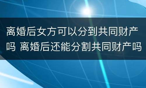 离婚后女方可以分到共同财产吗 离婚后还能分割共同财产吗?