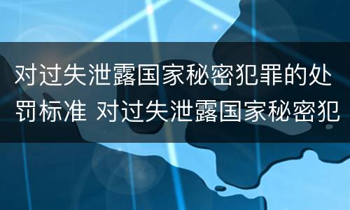 对过失泄露国家秘密犯罪的处罚标准 对过失泄露国家秘密犯罪的处罚标准是