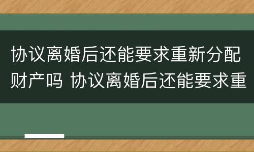 协议离婚后还能要求重新分配财产吗 协议离婚后还能要求重新分配财产吗