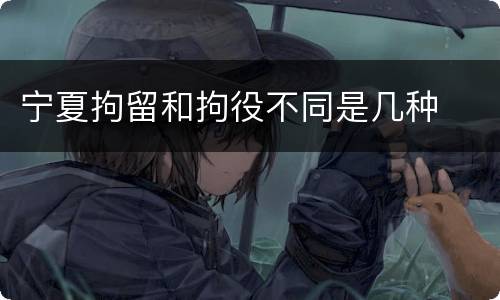 宁夏拘留和拘役不同是几种