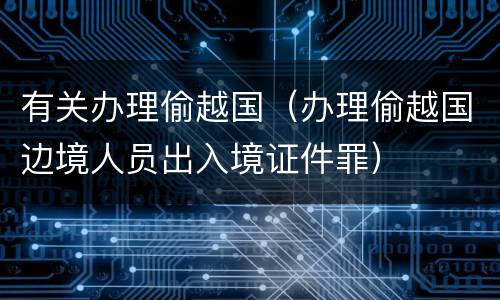 有关办理偷越国（办理偷越国边境人员出入境证件罪）