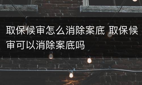 取保候审怎么消除案底 取保候审可以消除案底吗