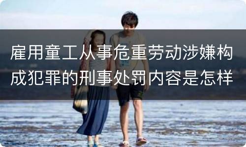 雇用童工从事危重劳动涉嫌构成犯罪的刑事处罚内容是怎样的