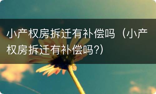 小产权房拆迁有补偿吗（小产权房拆迁有补偿吗?）