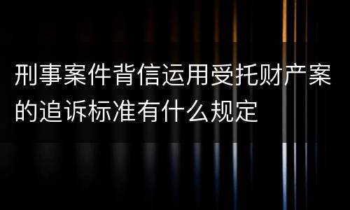 刑事案件背信运用受托财产案的追诉标准有什么规定