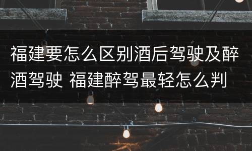 福建要怎么区别酒后驾驶及醉酒驾驶 福建醉驾最轻怎么判