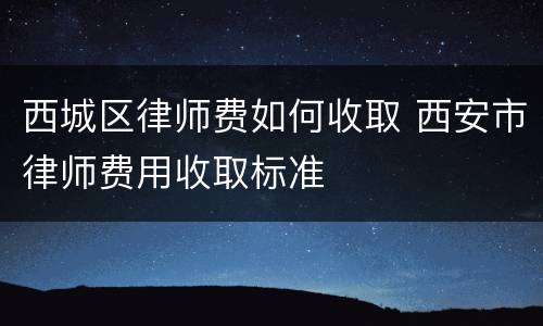 西城区律师费如何收取 西安市律师费用收取标准
