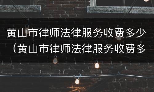 黄山市律师法律服务收费多少（黄山市律师法律服务收费多少钱一个月）