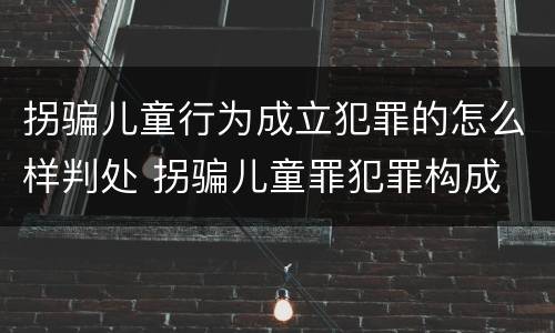 拐骗儿童行为成立犯罪的怎么样判处 拐骗儿童罪犯罪构成