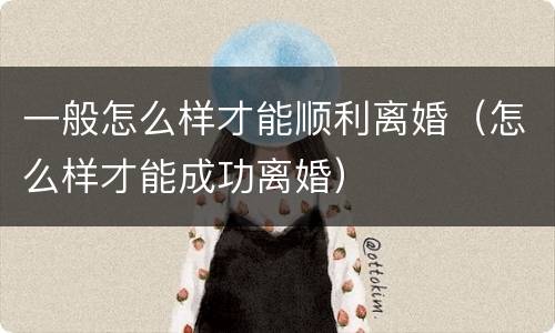 一般怎么样才能顺利离婚（怎么样才能成功离婚）