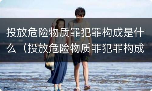 投放危险物质罪犯罪构成是什么（投放危险物质罪犯罪构成是什么意思）