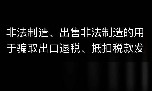 非法制造、出售非法制造的用于骗取出口退税、抵扣税款发票罪怎么构成的