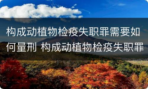 构成动植物检疫失职罪需要如何量刑 构成动植物检疫失职罪需要如何量刑呢