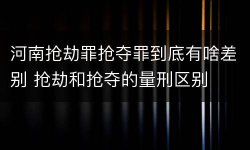 河南抢劫罪抢夺罪到底有啥差别 抢劫和抢夺的量刑区别