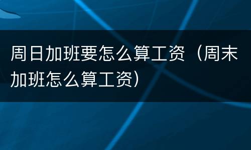周日加班要怎么算工资（周末加班怎么算工资）