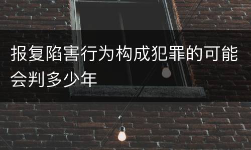 报复陷害行为构成犯罪的可能会判多少年
