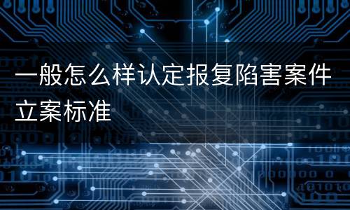 一般怎么样认定报复陷害案件立案标准