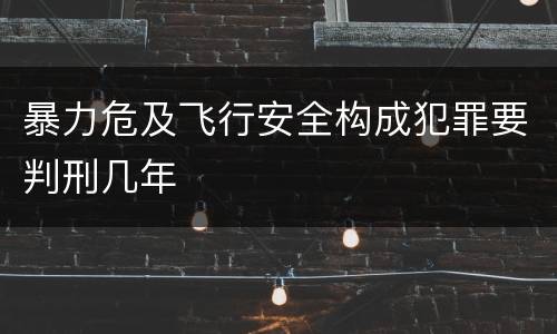 暴力危及飞行安全构成犯罪要判刑几年