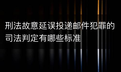 刑法故意延误投递邮件犯罪的司法判定有哪些标准