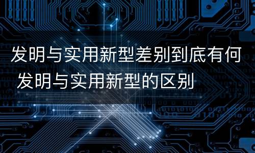 发明与实用新型差别到底有何 发明与实用新型的区别