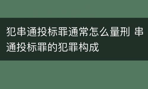 犯串通投标罪通常怎么量刑 串通投标罪的犯罪构成