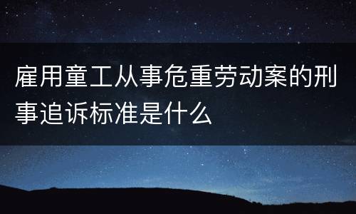 雇用童工从事危重劳动案的刑事追诉标准是什么