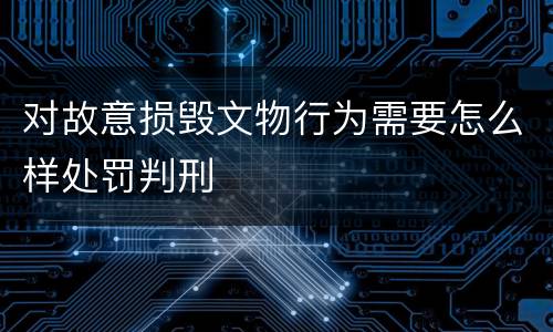 对故意损毁文物行为需要怎么样处罚判刑