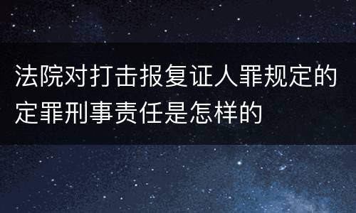 法院对打击报复证人罪规定的定罪刑事责任是怎样的