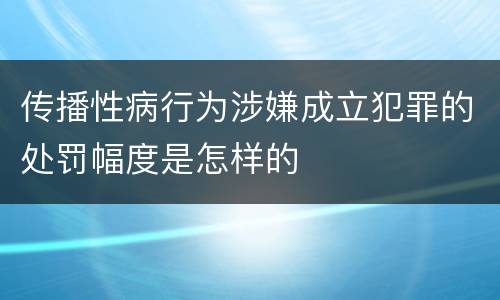 传播性病行为涉嫌成立犯罪的处罚幅度是怎样的