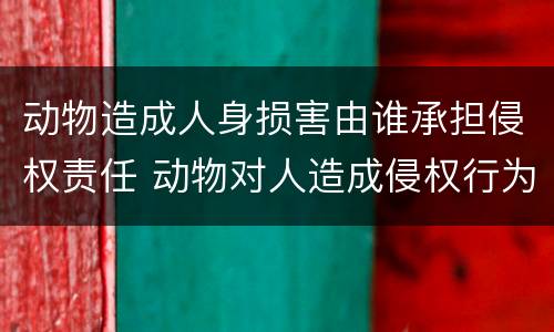 动物造成人身损害由谁承担侵权责任 动物对人造成侵权行为的损害责任承担