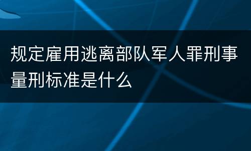 规定雇用逃离部队军人罪刑事量刑标准是什么