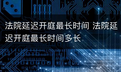 法院延迟开庭最长时间 法院延迟开庭最长时间多长